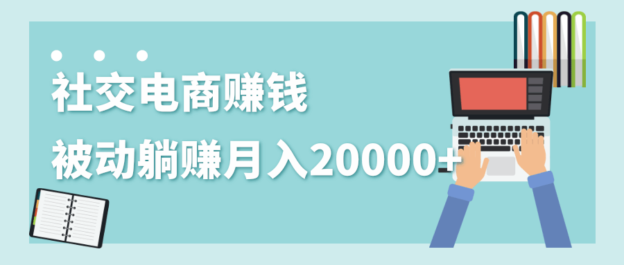 2020年最赚钱的副业,社交电商被动躺赚月入20000+,躺着就有收入(视频+文档)-知一资源网