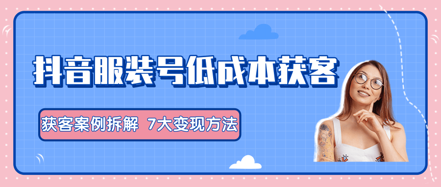 服装抖音号+获客的案例拆解,13种低成本获客方式,7大变现方法,直接上干货!-知一资源网