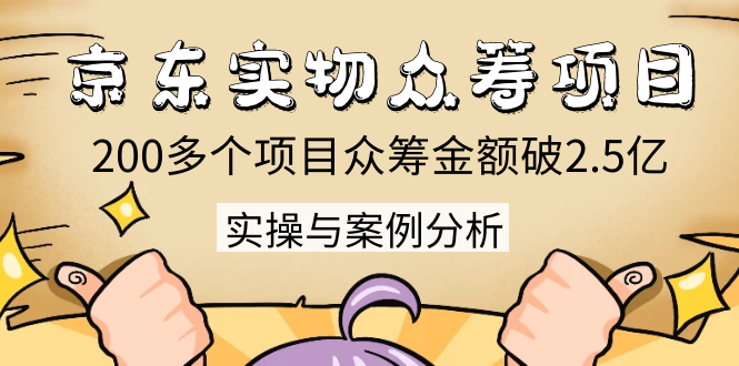 京东实物众筹项目:200多个项目众筹金额破2.5亿,实操与案例分析(4节课)-知一资源网