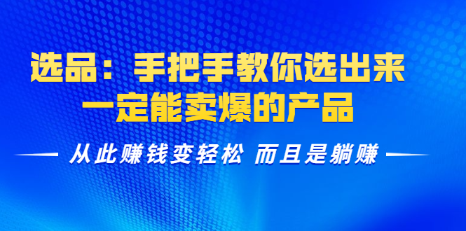选品：手把手教你选出来，一定能卖爆的产品 从此赚钱变轻松 而且是躺赚-知一资源网