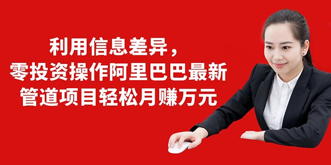 利用信息差异,零投资操作阿里巴巴最新管道项目轻松月赚10000+-知一资源网