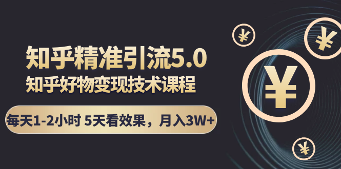 知乎精准引流5.0+知乎好物变现技术课程:每天1-2小时5天看效果,月入3W+-知一资源网