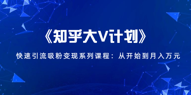 《知乎大V计划》快速引流吸粉变现系列课程:从0开始到月入万元-知一资源网