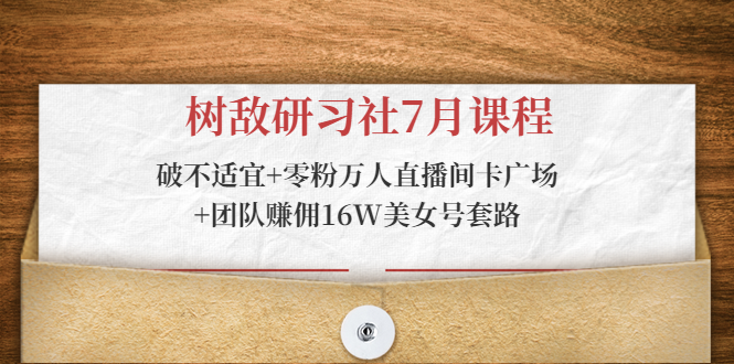 树敌研习社7月课程：破不适宜+零粉万人直播间卡广场+团队赚佣16W美女号套路-知一资源网