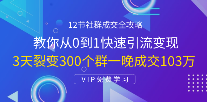 12节社群成交全攻略:从0到1快速引流变现,3天裂变300个群一晚成交103万-知一资源网