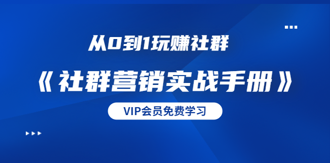 从0到1玩赚社群《社群营销实战手册》干货满满,多种变现模式(21节)-知一资源网