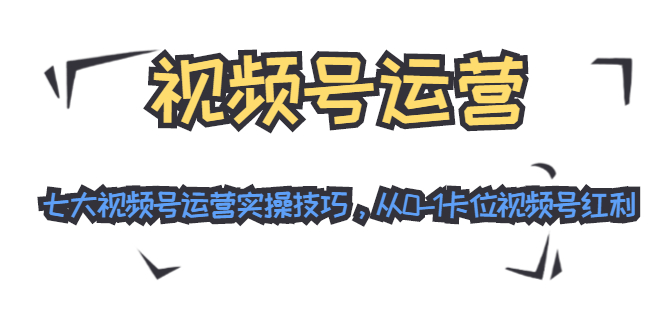 视频号运营:七大视频号运营实操技巧,从0-1卡位视频号红利-知一资源网
