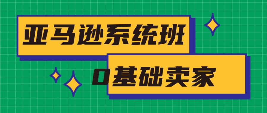 亚马逊系统班，专为0基础卖家量身打造，亚马逊运营流程与架构-知一资源网