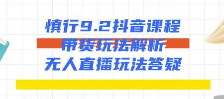 慎行抖音课程:带货玩法解析+无人直播玩法答疑-知一资源网