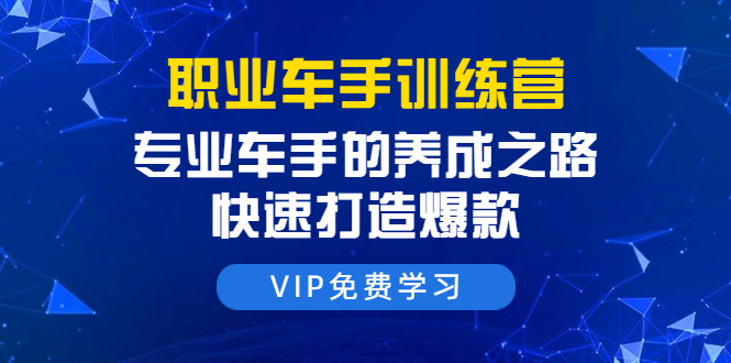 职业车手训练营:专业车手的养成之路,快速打造爆款(8节-无水印直播课)-知一资源网