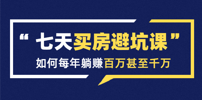七天买房避坑课:人生中最为赚钱的投资,如何每年躺赚百万甚至千万-知一资源网