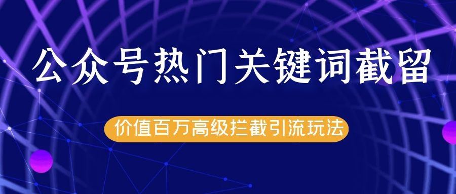 公众号热门关键词截留精准引流实战课程,价值百万高级拦截引流玩法!-知一资源网
