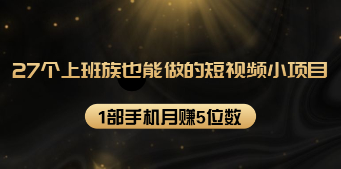 27个上班族也能做的短视频小项目,1部手机月赚5位数【赠短视频礼包】-知一资源网