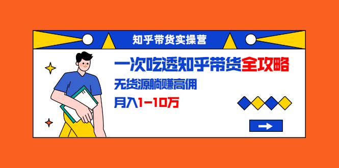 知乎带货实操营:一次吃透知乎带货全攻略 无货源躺赚高佣,月入1-10万-知一资源网