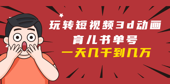 玩转短视频3D动画育儿书单号:实战操作一天几千,好的时候一天几万收益-知一资源网