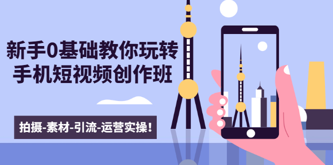 新手0基础教你玩转手机短视频创作班：拍摄-素材-引流-运营实操！-知一资源网
