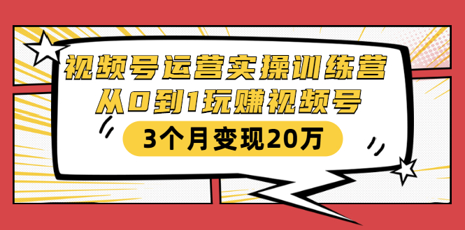 视频号运营实操训练营:从0到1玩赚视频号,3个月变现20万-知一资源网