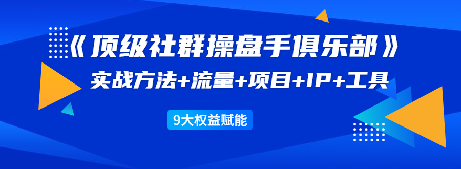 《顶级社群操盘手俱乐部》实战方法+流量+项目+IP+工具 9大权益赋能-知一资源网