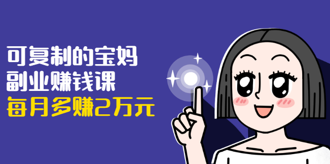 可复制的宝妈副业赚钱课:左手赚这在右手带娃,每月多赚2万元-知一资源网