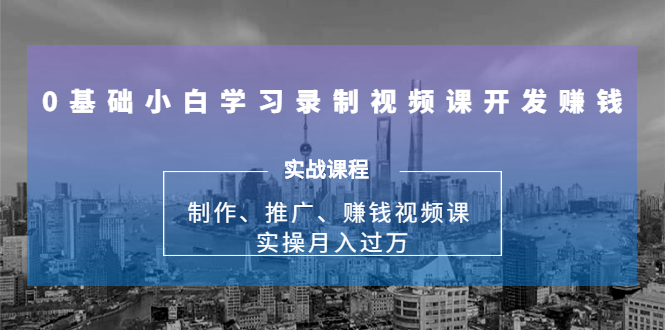 0基础小白学习录制视频课开发赚钱:制作、推广、赚钱视频课 实操月入过万-知一资源网
