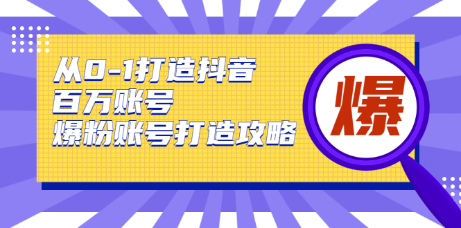 从0-1打造抖音百万账号-爆粉账号打造攻略，针对有账号无粉丝的现象-知一资源网