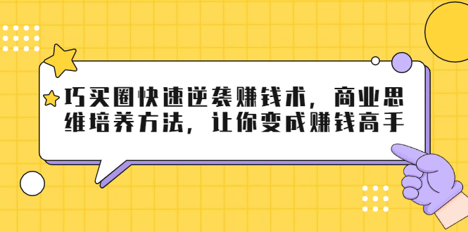 巧买圈快速逆袭赚钱术,商业思维培养方法,让你变成赚钱高手-知一资源网