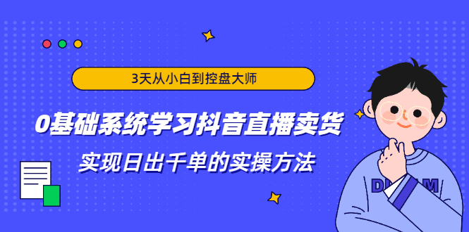 3天从小白到控盘大师,0基础系统学习抖音直播卖货 实现日出千单的实操方法-知一资源网