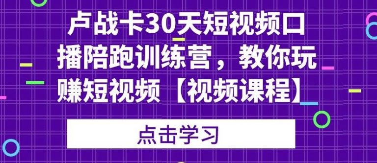 卢战卡30天短视频口播陪跑训练营，教你玩赚短视频-知一资源网