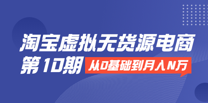 淘宝虚拟无货源电商第10期:从0基础到月入N万,全程实操,可批量操作-知一资源网