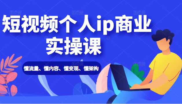 短视频个人ip商业实操课: 懂流量、懂内容、懂变现、懂架构(价值999元)-知一资源网