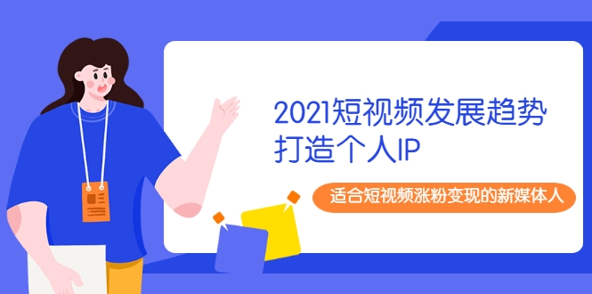 2021短视频发展趋势+打造个人IP,适合短视频涨粉变现的新媒体人-知一资源网