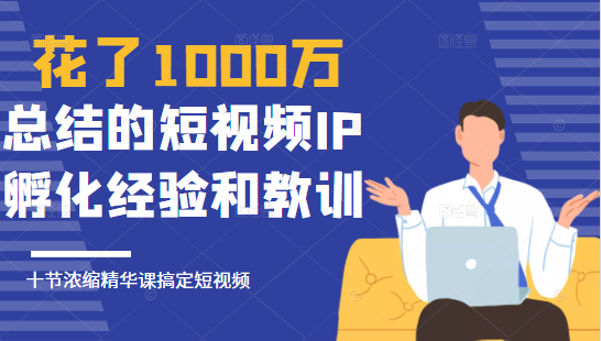 花了1000万总结出来的短视频IP孵化经验和教训,10堂浓缩精华课助你搞定短视频-知一资源网