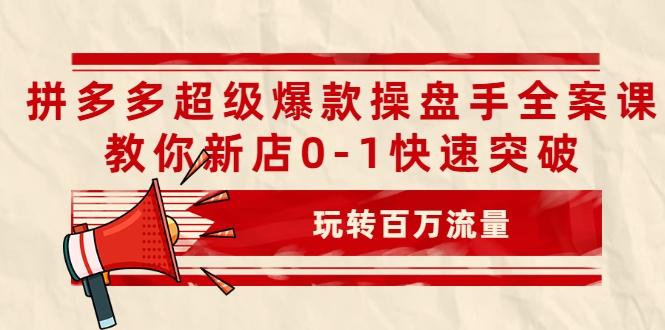 拼多多超级爆款操盘手全案课，教你新店0-1快速突破，玩转百万流量-知一资源网
