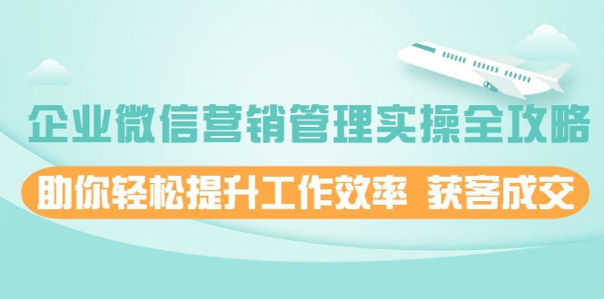 企业微信营销管理实操全攻略,助你轻松提升工作效率 获客成交 价值680元-知一资源网