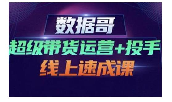 数据哥·超级带货运营+投手线上速成课,快速提升运营和熟悉学会投手技巧-知一资源网