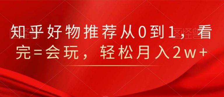 知乎好物推荐从0到1,看完=会玩,轻松月入2w+-知一资源网