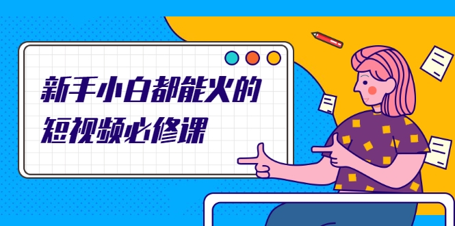 新手小白都能火的短视频必修课,教你三天就能上热门的短视频IP技术-知一资源网