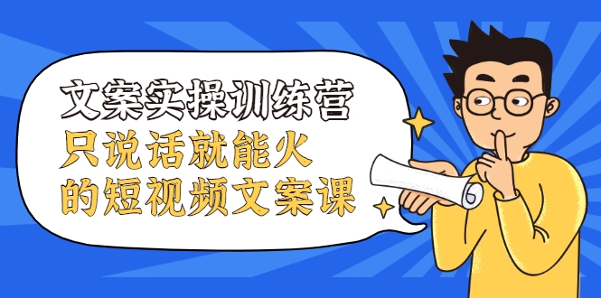 文案实操训练营,只说话就能火的短视频文案课-知一资源网