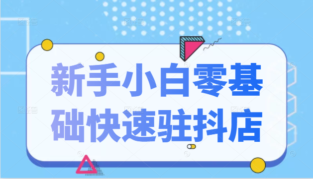 抖音小店新手小白零基础快速入驻抖店100%开通（全套11节课程）-知一资源网