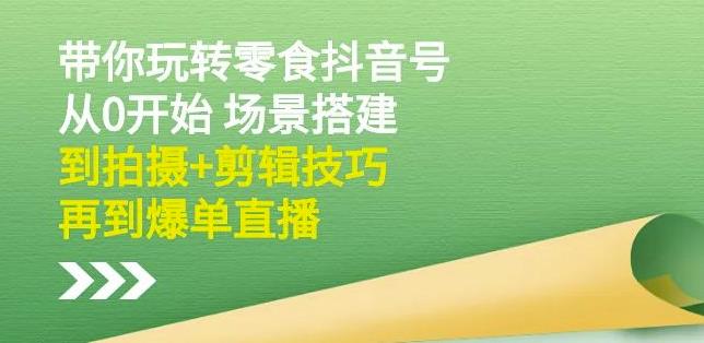 隋校长带你玩转抖音零食号:从0开始场景搭建,到拍摄+剪辑技巧,再到爆单直播-知一资源网