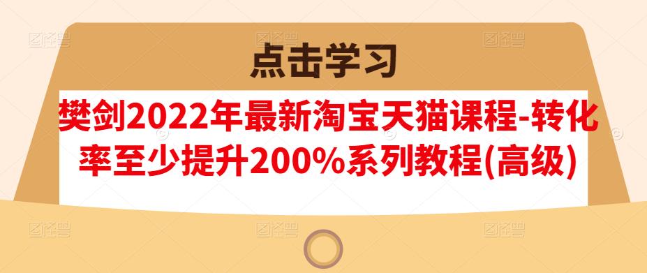 樊剑2022年最新淘宝天猫课程-转化率至少提升200%系列教程(高级)-知一资源网