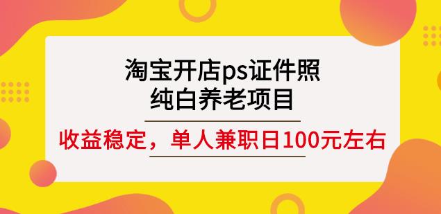 淘宝开店ps证件照,纯白养老项目,单人兼职稳定日100元(教程+软件+素材)-知一资源网