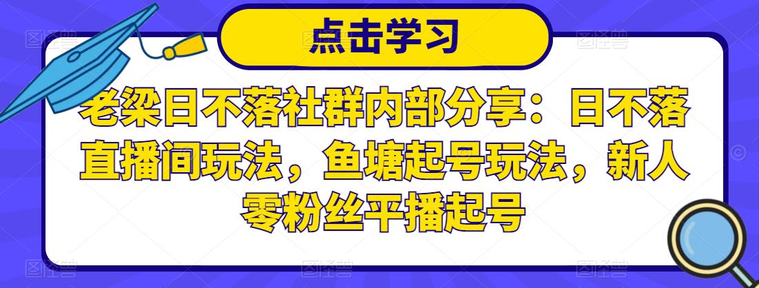 老梁日不落社群内部分享:日不落直播间玩法,鱼塘起号玩法,新人零粉丝平播起号-知一资源网