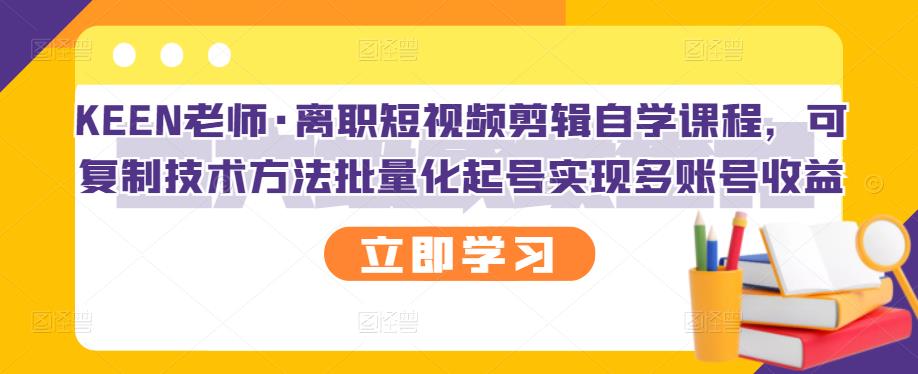 KEEN老师·离职短视频剪辑自学课程,可复制技术方法批量化起号实现多账号收益-知一资源网
