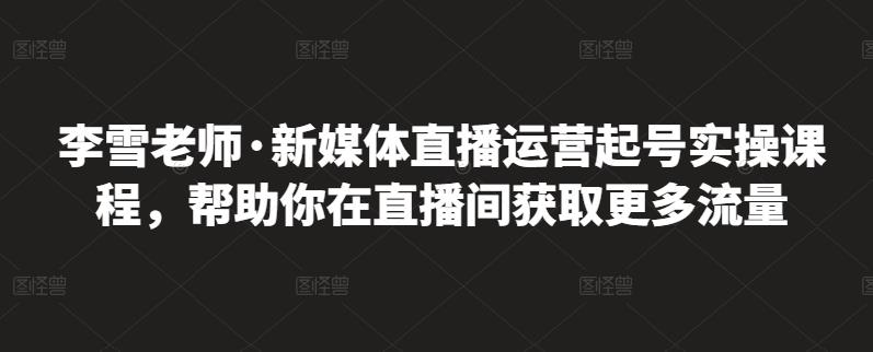 李雪老师·新媒体直播运营起号实操课程,帮助你在直播间获取更多流量-知一资源网