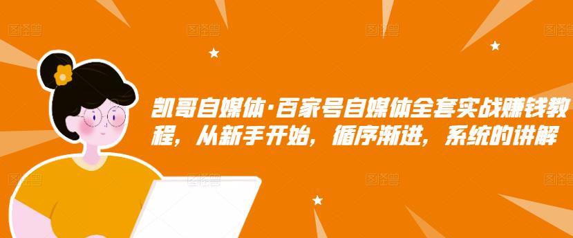 凯哥自媒体·百家号自媒体全套实战赚钱教程，从新手开始，循序渐进，系统的讲解-知一资源网
