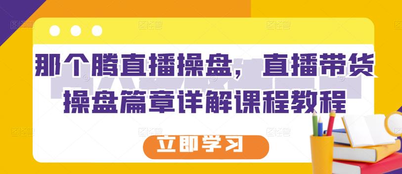 那个腾直播操盘,直播带货操盘篇章详解课程教程-知一资源网
