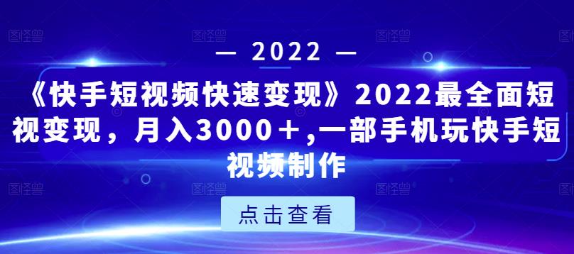 《快手短视频快速变现》2022最全面短视变现，月入3000＋,一部手机玩快手短视频制作-知一资源网