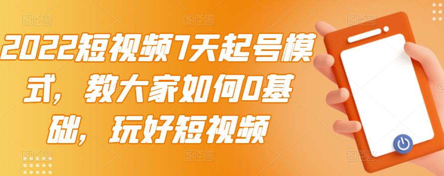 2022短视频7天起号模式,教大家如何0基础,玩好短视频-知一资源网