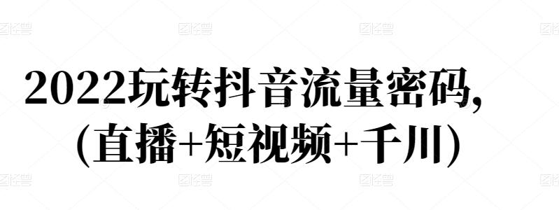 2022玩转抖音流量密码,(直播+短视频+千川)-知一资源网